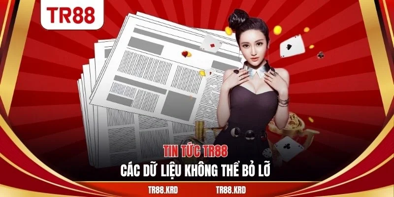 Tin tức TR88 - Các dữ liệu không thể bỏ lỡ